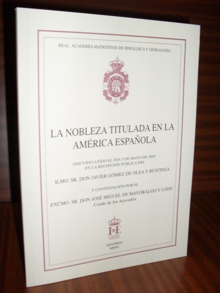 LA NOBLEZA TITULADA EN LA AMRICA ESPAOLA. Discurso ledo el da 5 de mayo de 2005 en la recepcin pblica del Ilmo... y contestacin por el Excmo. Sr. don Jos Miguel de Mayoralgo y Lodo, Conde de los Acevedos